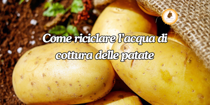 come riciclare l'acqua di cottura delle patate
